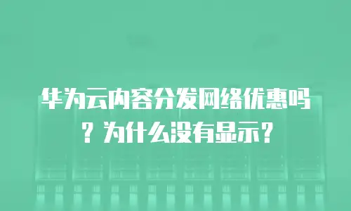 华为云内容分发网络优惠吗？为什么没有显示？