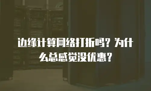 边缘计算网络打折吗？为什么总感觉没优惠？
