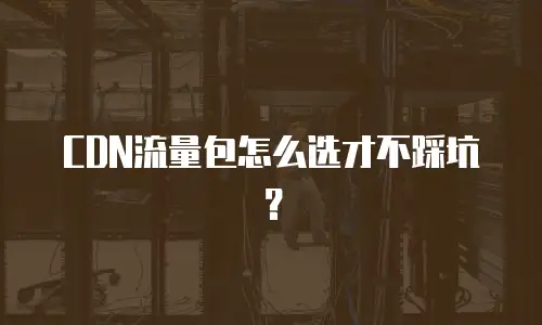 CDN流量包怎么选才不踩坑？