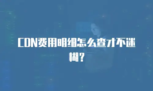 CDN费用明细怎么查才不迷糊？