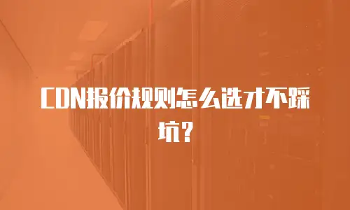CDN报价规则怎么选才不踩坑？
