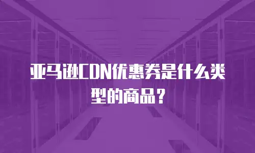 亚马逊CDN优惠券是什么类型的商品？