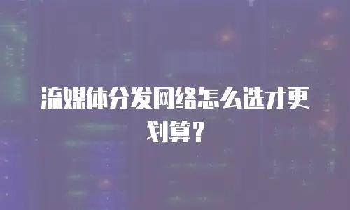 流媒体分发网络怎么选才更划算？