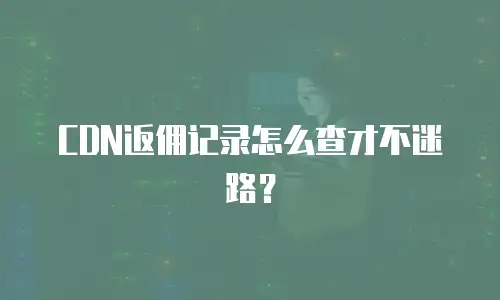 CDN返佣记录怎么查才不迷路？