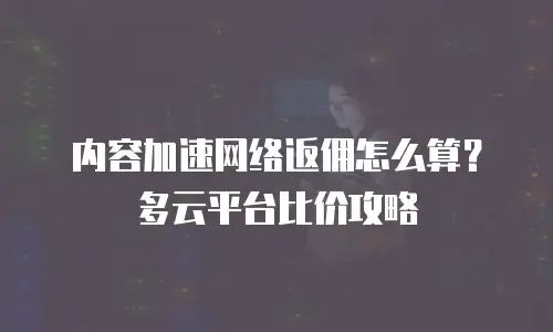 内容加速网络返佣怎么算？多云平台比价攻略