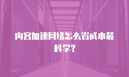 内容加速网络怎么省成本最科学？