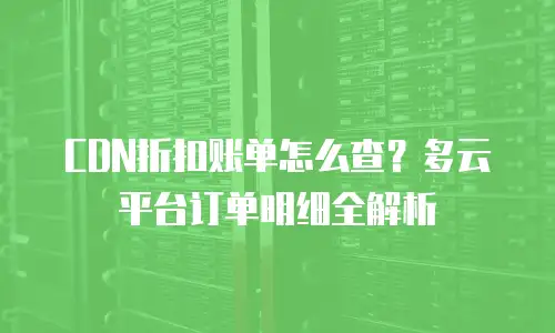 CDN折扣账单怎么查？多云平台订单明细全解析