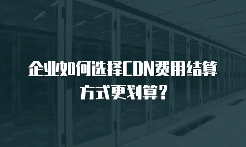 企业如何选择CDN费用结算方式更划算？