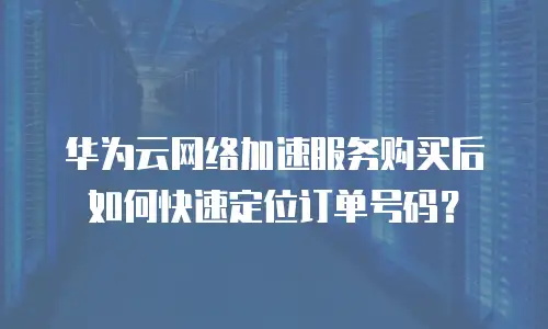 华为云网络加速服务购买后如何快速定位订单号码？
