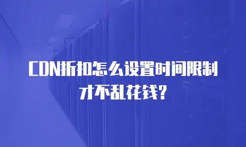 CDN折扣怎么设置时间限制才不乱花钱？