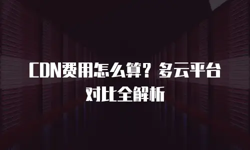 CDN费用怎么算？多云平台对比全解析