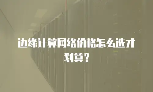 边缘计算网络价格怎么选才划算？