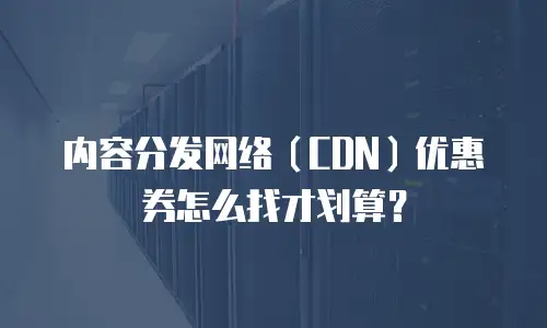 内容分发网络（CDN）优惠券怎么找才划算？