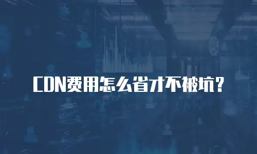 CDN费用怎么省才不被坑？