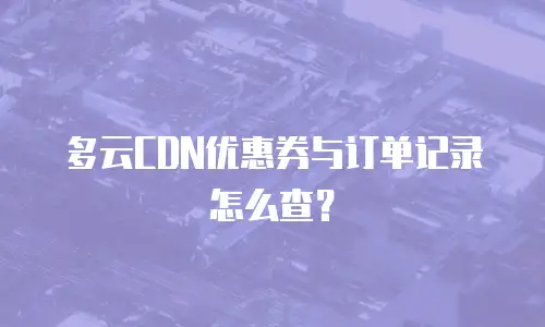 多云CDN优惠券与订单记录怎么查？