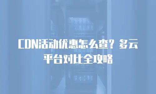 CDN活动优惠怎么查？多云平台对比全攻略