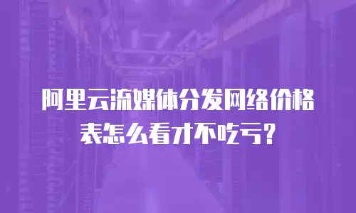 阿里云流媒体分发网络价格表怎么看才不吃亏？