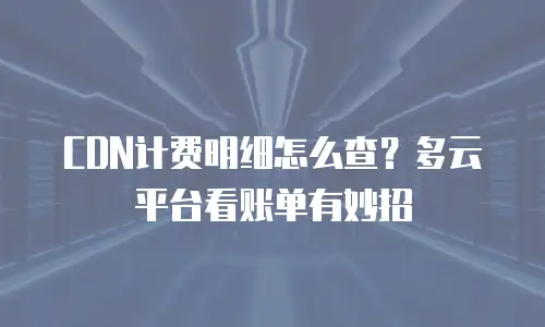 CDN计费明细怎么查？多云平台看账单有妙招