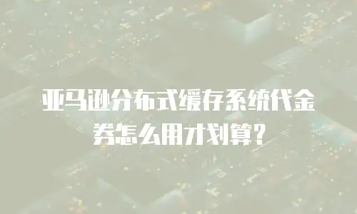 亚马逊分布式缓存系统代金券怎么用才划算？