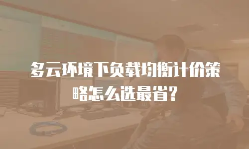 多云环境下负载均衡计价策略怎么选最省？