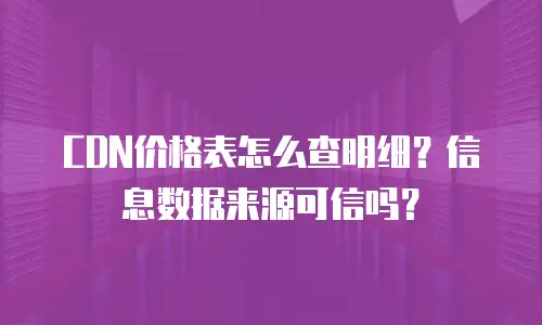 CDN价格表怎么查明细？信息数据来源可信吗？
