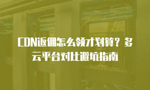 CDN返佣怎么领才划算？多云平台对比避坑指南
