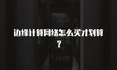 边缘计算网络怎么买才划算？