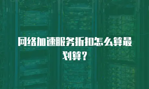 网络加速服务折扣怎么算最划算？