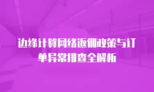 边缘计算网络返佣政策与订单异常排查全解析