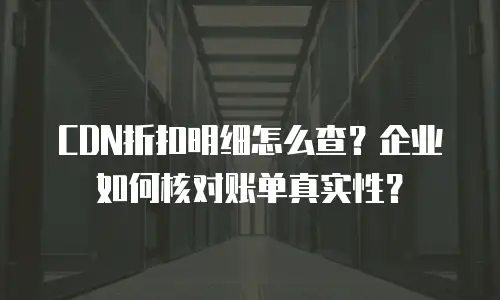 CDN折扣明细怎么查？企业如何核对账单真实性？