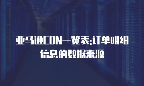 亚马逊CDN一览表:订单明细信息的数据来源