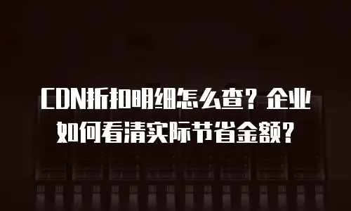CDN折扣明细怎么查？企业如何看清实际节省金额？