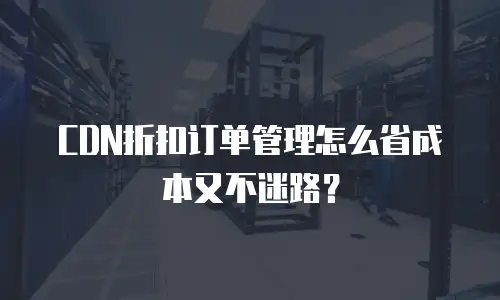 CDN折扣订单管理怎么省成本又不迷路？