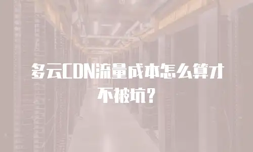 多云CDN流量成本怎么算才不被坑？