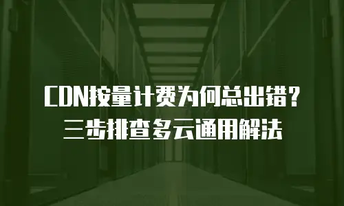 CDN按量计费为何总出错？三步排查多云通用解法