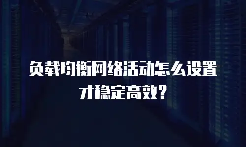 负载均衡网络活动怎么设置才稳定高效？
