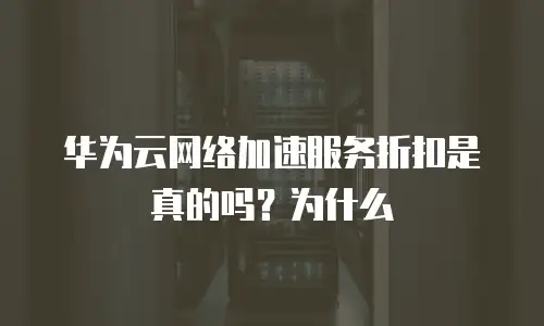 华为云网络加速服务折扣是真的吗？为什么