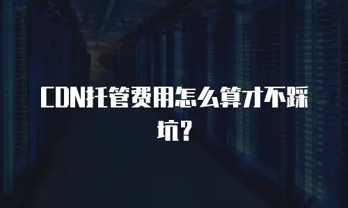 CDN托管费用怎么算才不踩坑？