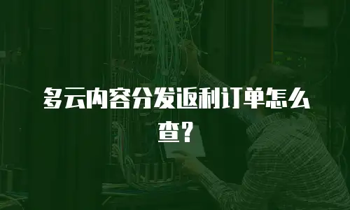 多云内容分发返利订单怎么查？