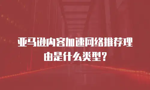 亚马逊内容加速网络推荐理由是什么类型？
