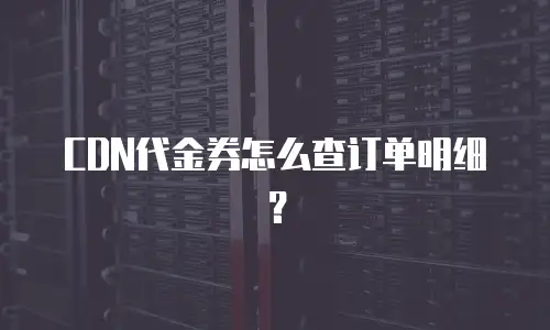 CDN代金券怎么查订单明细？