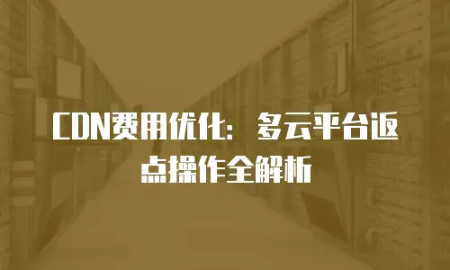 CDN费用优化：多云平台返点操作全解析