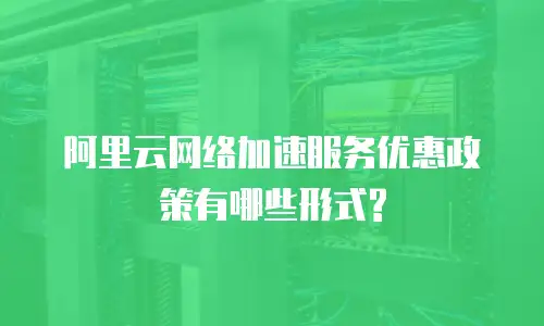阿里云网络加速服务优惠政策有哪些形式?