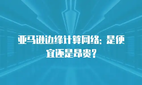亚马逊边缘计算网络: 是便宜还是昂贵?