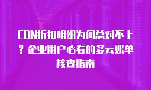 CDN折扣明细为何总对不上？企业用户必看的多云账单核查指南