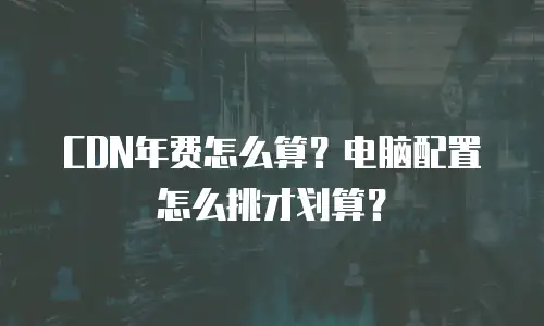 CDN年费怎么算？电脑配置怎么挑才划算？