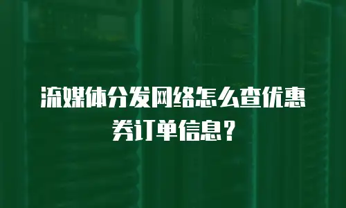 流媒体分发网络怎么查优惠券订单信息？