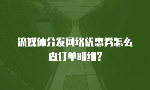 流媒体分发网络优惠券怎么查订单明细？