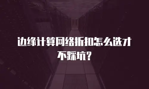 边缘计算网络折扣怎么选才不踩坑？