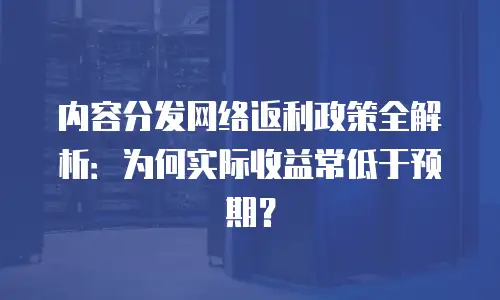 内容分发网络返利政策全解析：为何实际收益常低于预期？